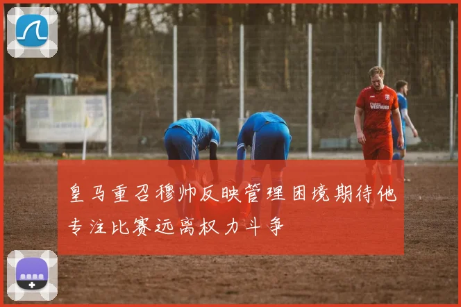 皇马重召穆帅反映管理困境期待他专注比赛远离权力斗争
