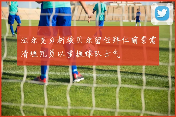 法尔克分析埃贝尔留任拜仁前景需清理冗员以重振球队士气