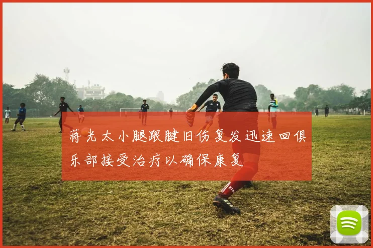 蒋光太小腿跟腱旧伤复发迅速回俱乐部接受治疗以确保康复
