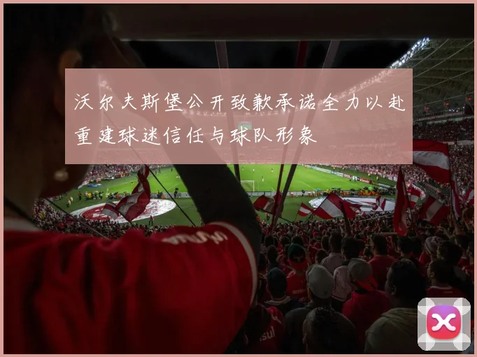 沃尔夫斯堡公开致歉承诺全力以赴重建球迷信任与球队形象